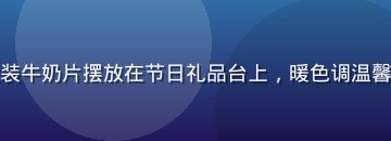 精美礼盒装牛奶片摆放在节日礼品台上，暖色调温馨送礼场景