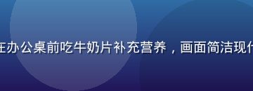 职场白领在办公桌前吃牛奶片补充营养，画面简洁现代办公环境
